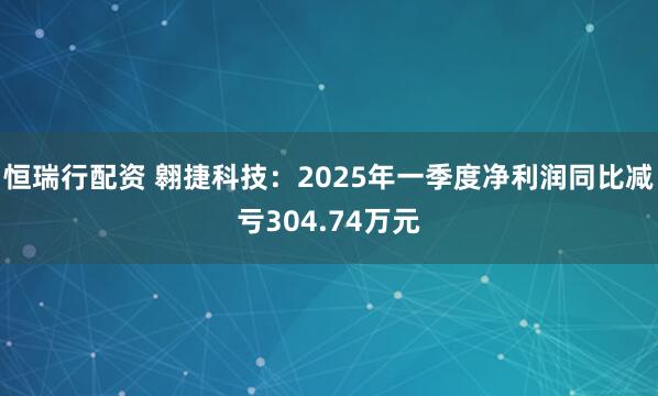 恒瑞行配资 翱捷科技：2025年一季度净利润同比减亏304.74万元