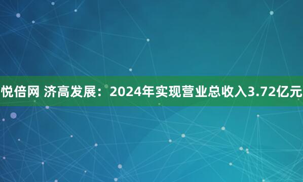 悦倍网 济高发展：2024年实现营业总收入3.72亿元