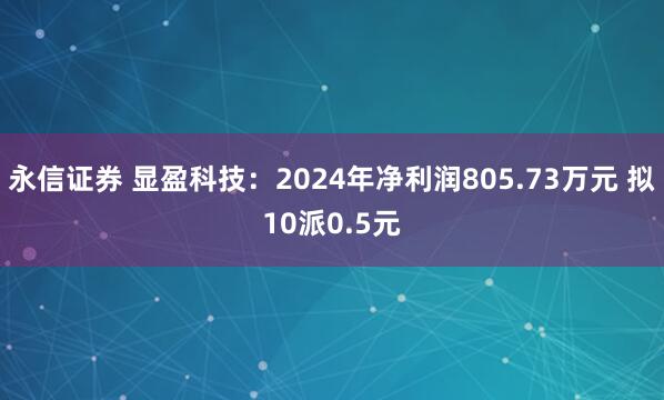 永信证券 显盈科技：2024年净利润805.73万元 拟10派0.5元