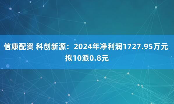 信康配资 科创新源：2024年净利润1727.95万元 拟10派0.8元