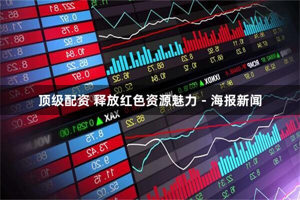 顶级配资 释放红色资源魅力 - 海报新闻