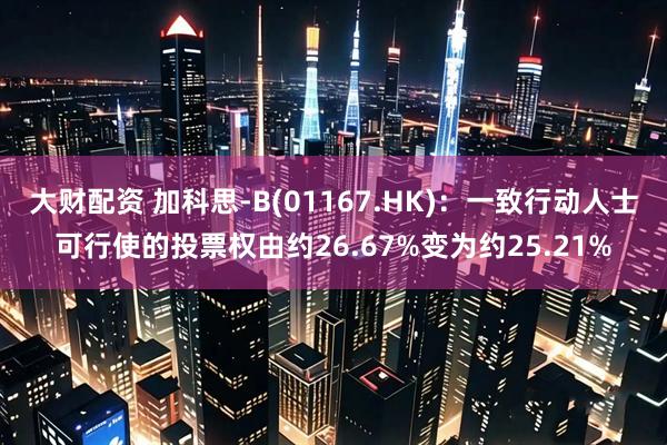 大财配资 加科思-B(01167.HK)：一致行动人士可行使的投票权由约26.67%变为约25.21%