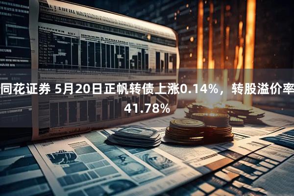 同花证券 5月20日正帆转债上涨0.14%，转股溢价率41.78%