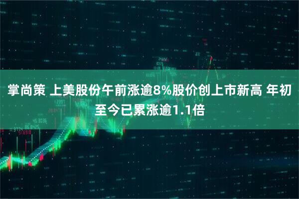 掌尚策 上美股份午前涨逾8%股价创上市新高 年初至今已累涨逾1.1倍
