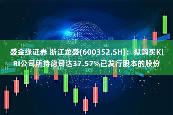 盛金缘证券 浙江龙盛(600352.SH)：拟购买KIRI公司所持德司达37.57%已发行股本的股份
