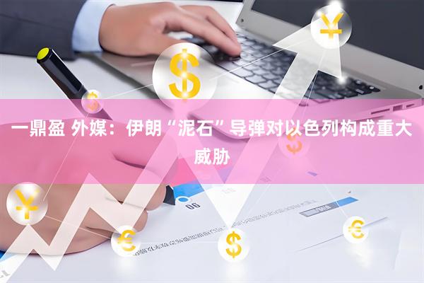 一鼎盈 外媒：伊朗“泥石”导弹对以色列构成重大威胁