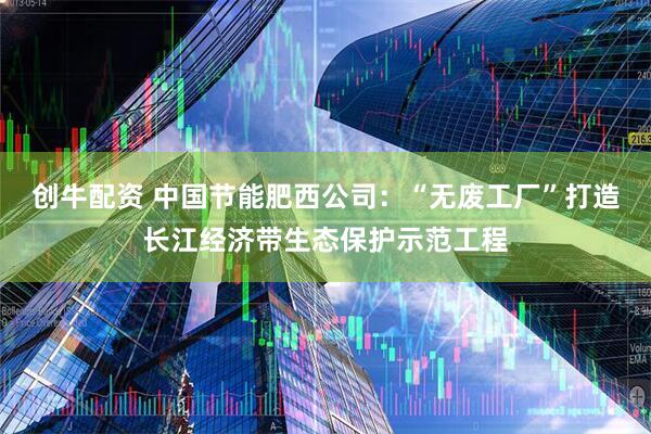创牛配资 中国节能肥西公司：“无废工厂”打造长江经济带生态保护示范工程