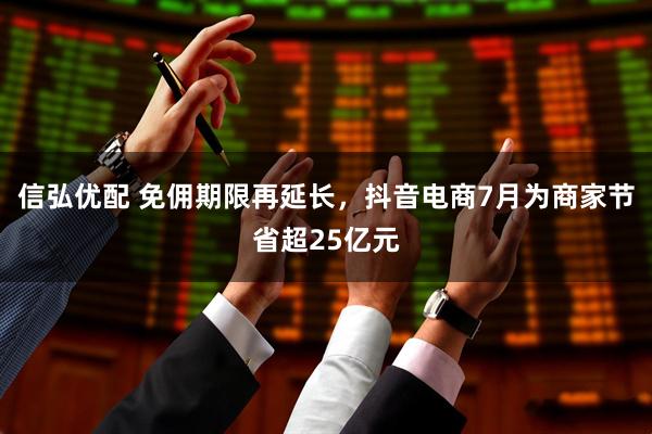 信弘优配 免佣期限再延长，抖音电商7月为商家节省超25亿元
