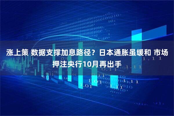 涨上策 数据支撑加息路径？日本通胀虽缓和 市场押注央行10月再出手