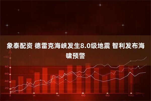 象泰配资 德雷克海峡发生8.0级地震 智利发布海啸预警