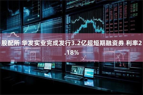 股配所 华发实业完成发行3.2亿超短期融资券 利率2.18%